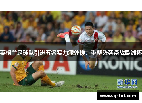英格兰足球队引进五名实力派外援，重整阵容备战欧洲杯