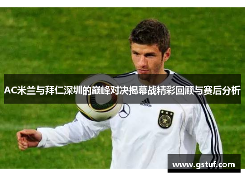 AC米兰与拜仁深圳的巅峰对决揭幕战精彩回顾与赛后分析