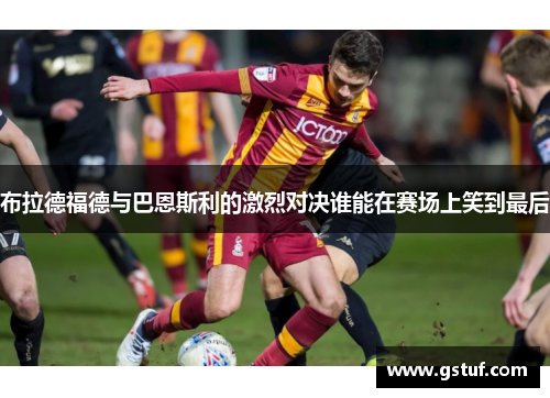布拉德福德与巴恩斯利的激烈对决谁能在赛场上笑到最后