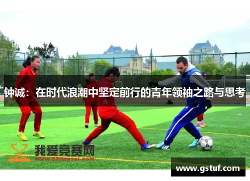 钟诚：在时代浪潮中坚定前行的青年领袖之路与思考