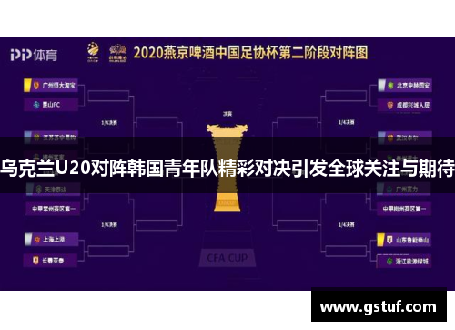 乌克兰U20对阵韩国青年队精彩对决引发全球关注与期待