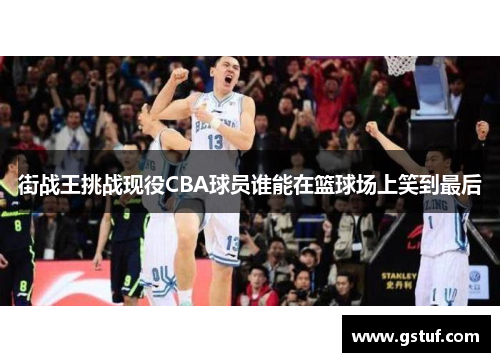 街战王挑战现役CBA球员谁能在篮球场上笑到最后