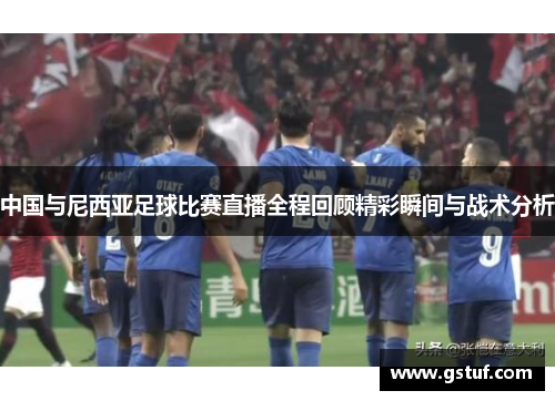 中国与尼西亚足球比赛直播全程回顾精彩瞬间与战术分析