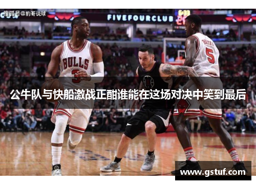 公牛队与快船激战正酣谁能在这场对决中笑到最后