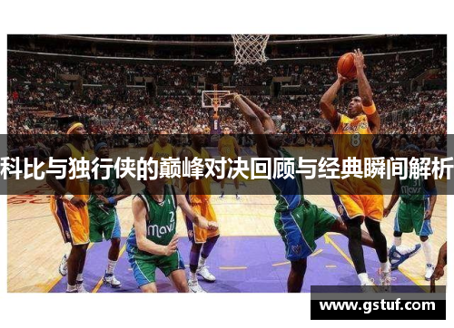 科比与独行侠的巅峰对决回顾与经典瞬间解析