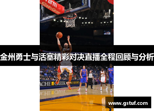 金州勇士与活塞精彩对决直播全程回顾与分析