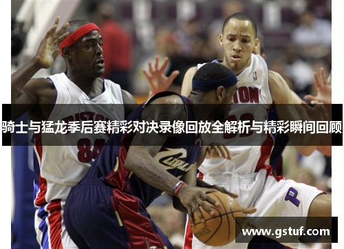 骑士与猛龙季后赛精彩对决录像回放全解析与精彩瞬间回顾