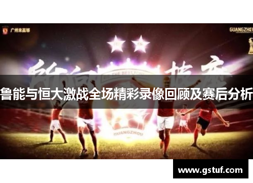 鲁能与恒大激战全场精彩录像回顾及赛后分析