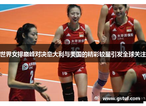 世界女排巅峰对决意大利与美国的精彩较量引发全球关注