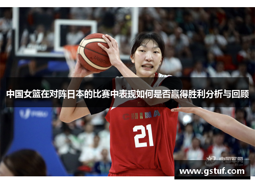 中国女篮在对阵日本的比赛中表现如何是否赢得胜利分析与回顾